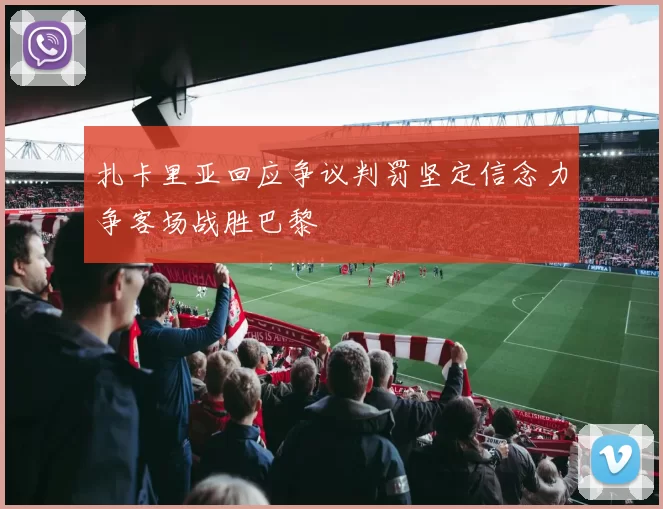 扎卡里亚回应争议判罚坚定信念力争客场战胜巴黎