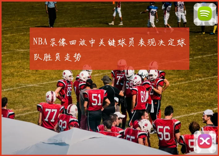 NBA录像回放中关键球员表现决定球队胜负走势