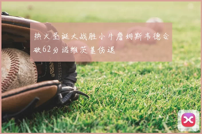 热火圣诞大战胜小牛詹姆斯韦德合砍62分诺维茨基伤退