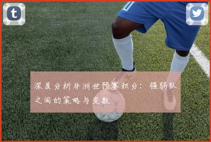 深度分析非洲世预赛积分:强弱队之间的策略与变数