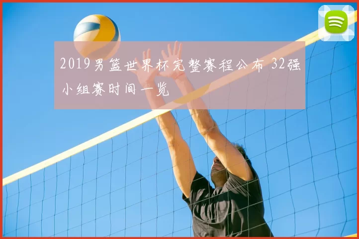 2019男篮世界杯完整赛程公布 32强小组赛时间一览