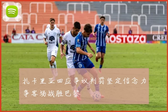 扎卡里亚回应争议判罚坚定信念力争客场战胜巴黎
