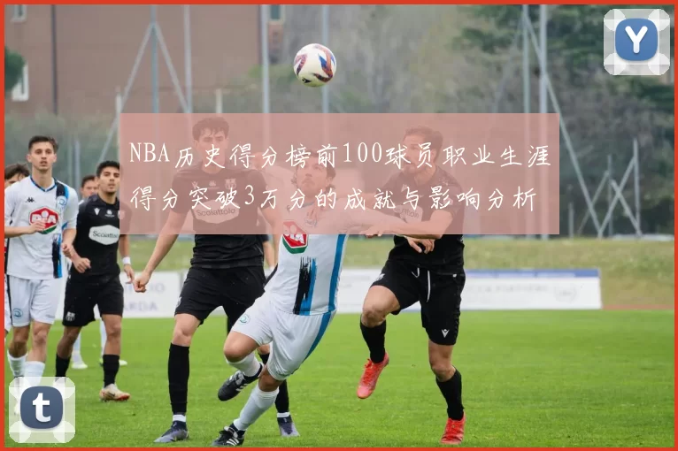 NBA历史得分榜前100球员职业生涯得分突破3万分的成就与影响分析