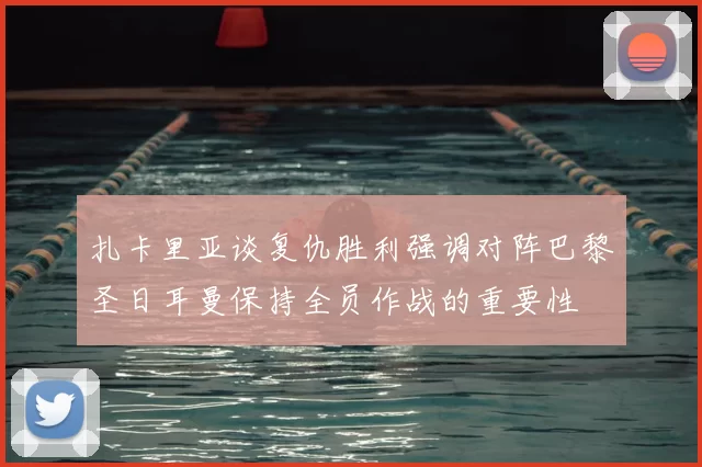扎卡里亚谈复仇胜利强调对阵巴黎圣日耳曼保持全员作战的重要性