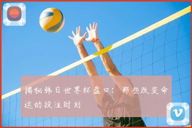揭秘韩日世界杯盘口：那些改变命运的投注时刻