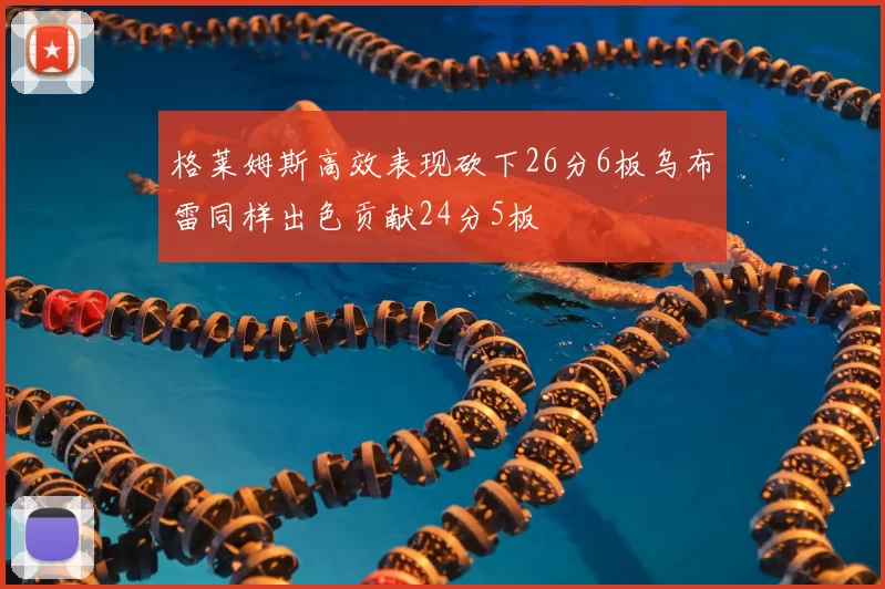 格莱姆斯高效表现砍下26分6板乌布雷同样出色贡献24分5板