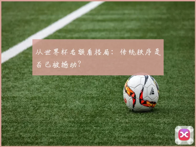 从世界杯名额看格局:传统秩序是否已被撼动?