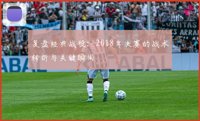 复盘经典战役:2018年决赛的战术转折与关键瞬间