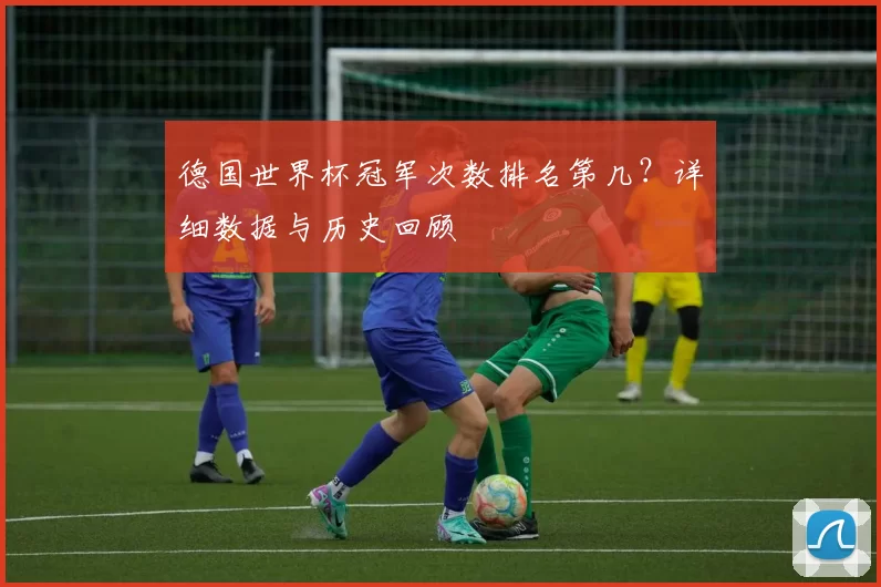 德国世界杯冠军次数排名第几?详细数据与历史回顾