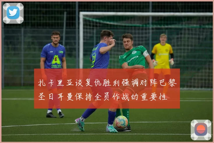 扎卡里亚谈复仇胜利强调对阵巴黎圣日耳曼保持全员作战的重要性