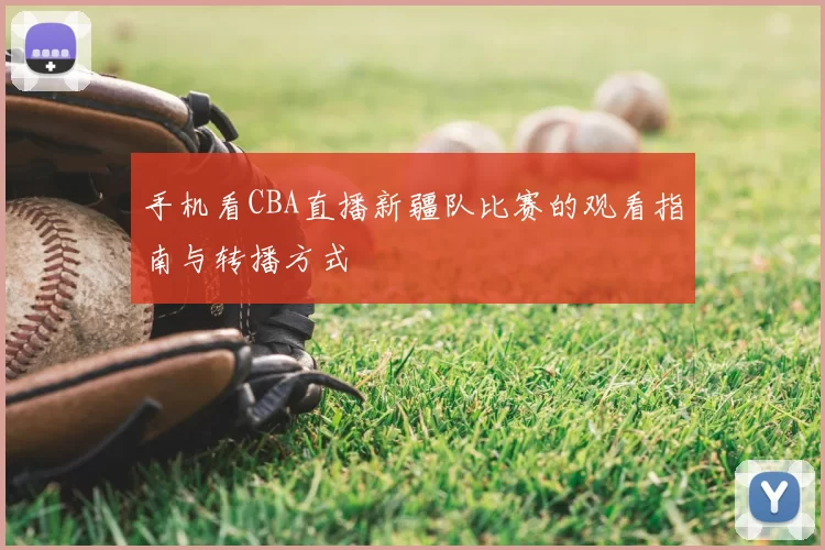 手机看CBA直播新疆队比赛的观看指南与转播方式