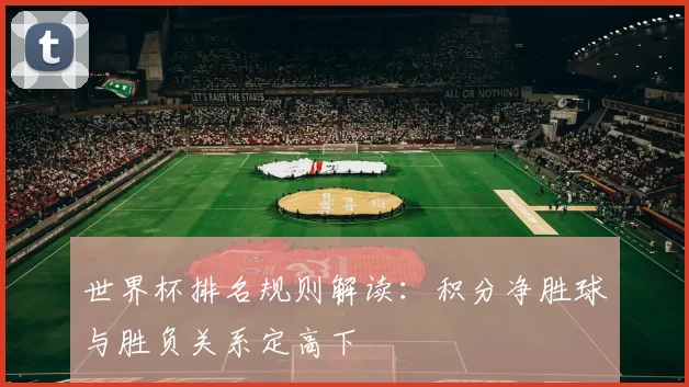 世界杯排名规则解读:积分净胜球与胜负关系定高下