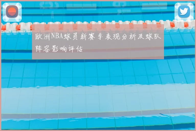欧洲NBA球员新赛季表现分析及球队阵容影响评估