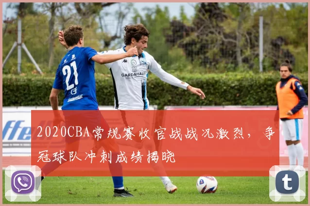 2020CBA常规赛收官战战况激烈，争冠球队冲刺成绩揭晓