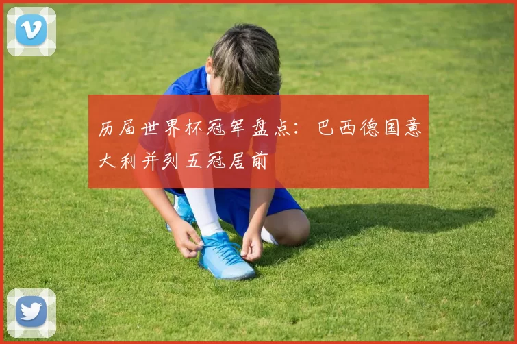 历届世界杯冠军盘点:巴西德国意大利并列五冠居前