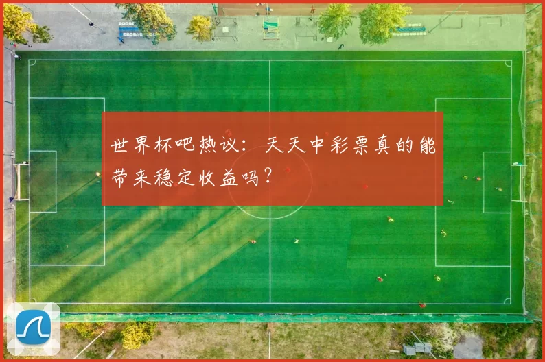 世界杯吧热议:天天中彩票真的能带来稳定收益吗?