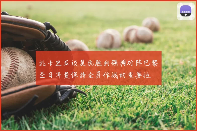 扎卡里亚谈复仇胜利强调对阵巴黎圣日耳曼保持全员作战的重要性