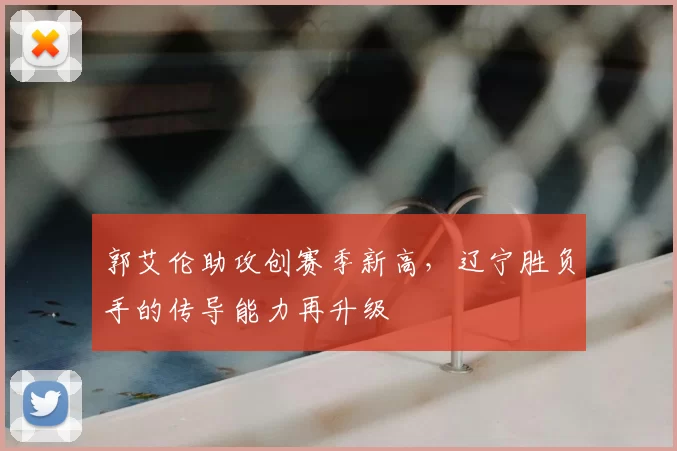 郭艾伦助攻创赛季新高，辽宁胜负手的传导能力再升级