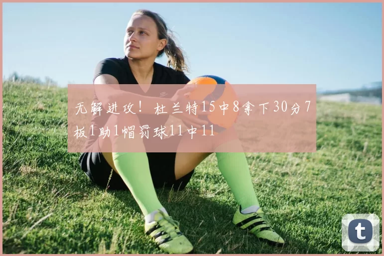 无解进攻！杜兰特15中8拿下30分7板1助1帽罚球11中11