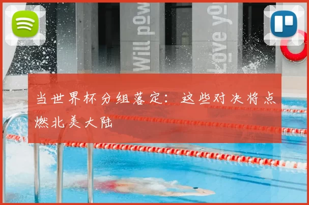 当世界杯分组落定：这些对决将点燃北美大陆