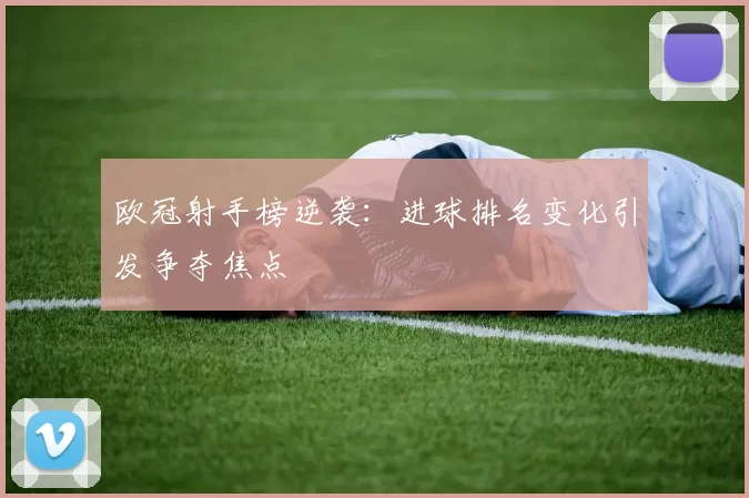 欧冠射手榜逆袭：进球排名变化引发争夺焦点