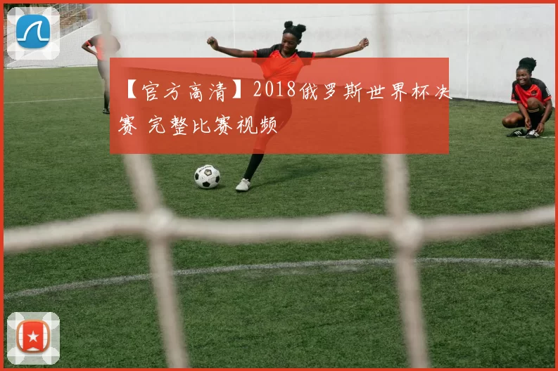 【官方高清】2018俄罗斯世界杯决赛 完整比赛视频