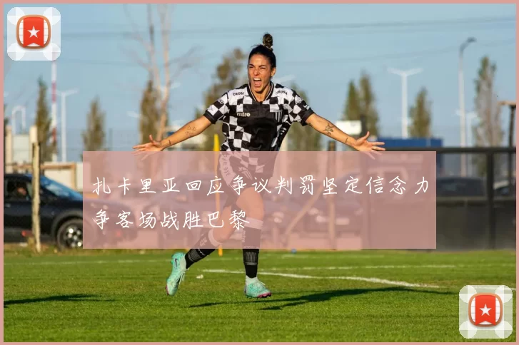扎卡里亚回应争议判罚坚定信念力争客场战胜巴黎