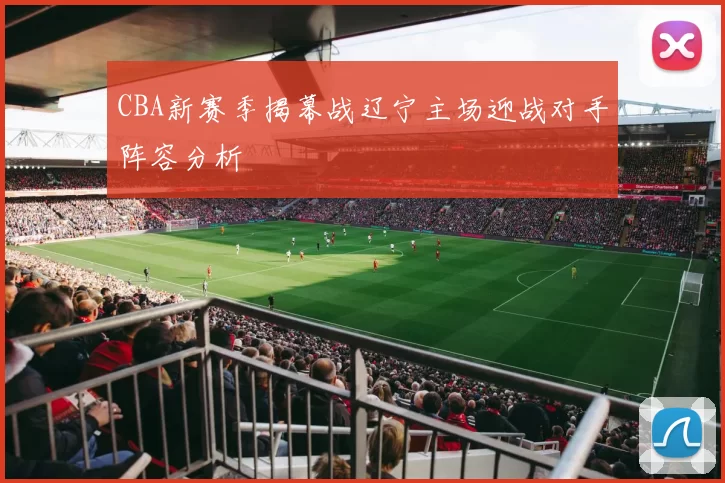 CBA新赛季揭幕战辽宁主场迎战对手阵容分析