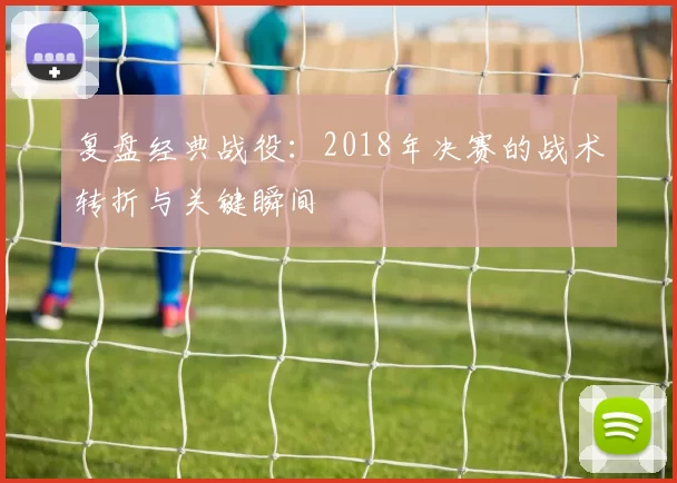 复盘经典战役:2018年决赛的战术转折与关键瞬间