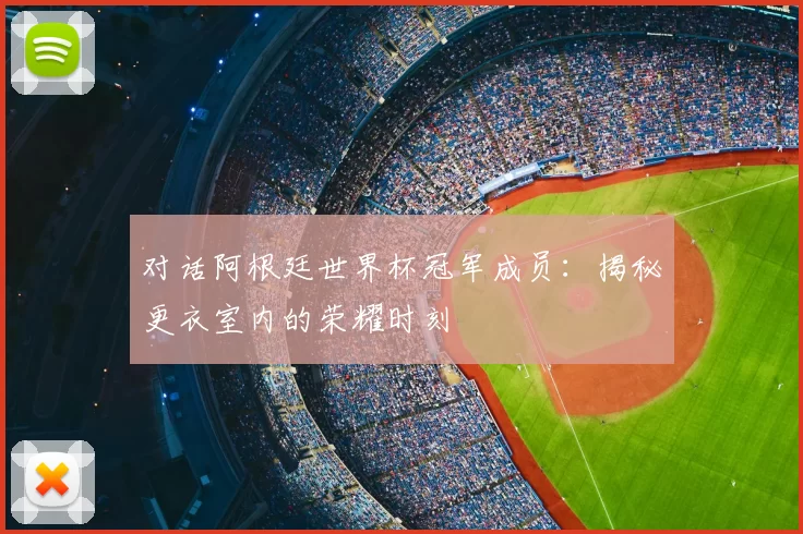 对话阿根廷世界杯冠军成员:揭秘更衣室内的荣耀时刻