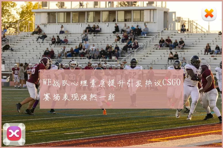 WE战队心理素质提升引发热议CSGO赛场表现焕然一新