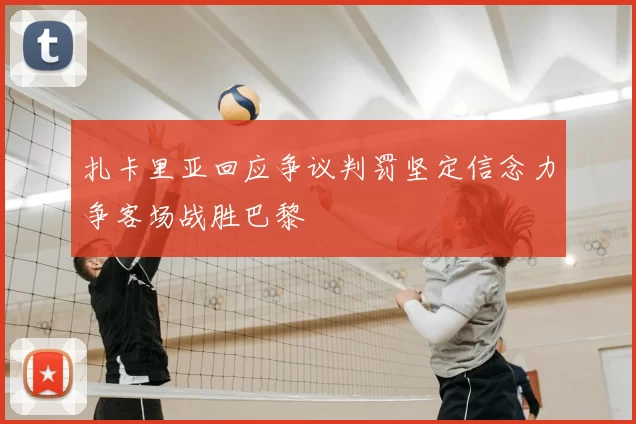 扎卡里亚回应争议判罚坚定信念力争客场战胜巴黎