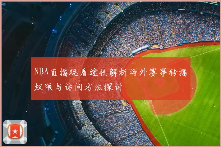 NBA直播观看途径解析海外赛事转播权限与访问方法探讨