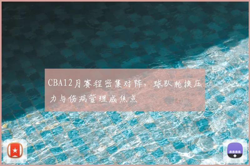 CBA12月赛程密集对阵，球队轮换压力与伤病管理成焦点