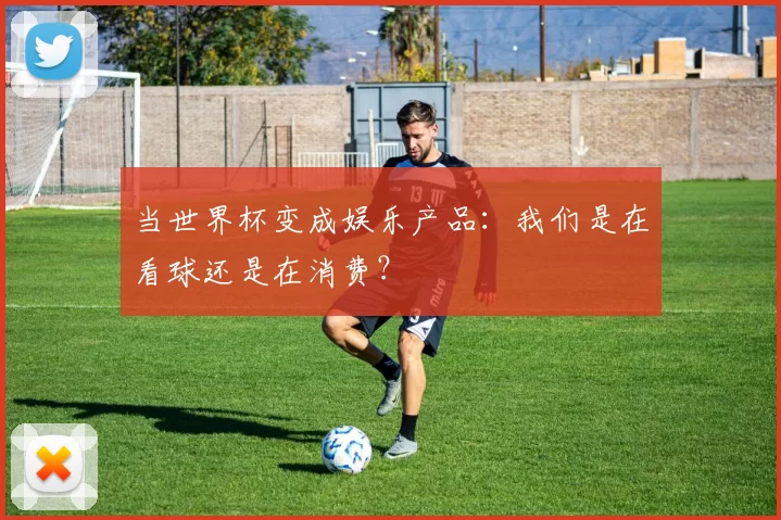 当世界杯变成娱乐产品：我们是在看球还是在消费？
