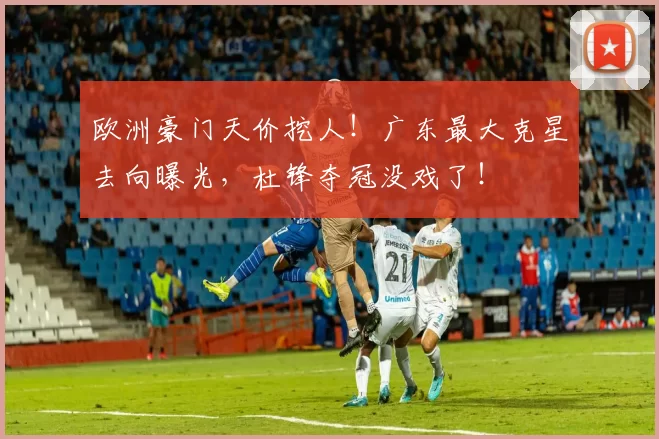 欧洲豪门天价挖人!广东最大克星去向曝光,杜锋夺冠没戏了!