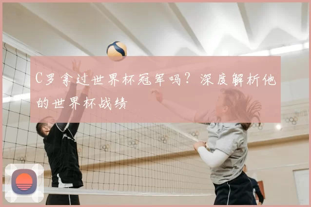 C罗拿过世界杯冠军吗?深度解析他的世界杯战绩