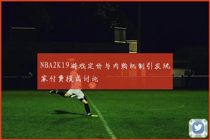 NBA2K19游戏定价与内购机制引发玩家付费模式讨论