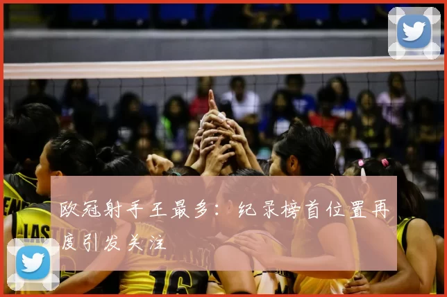 欧冠射手王最多：纪录榜首位置再度引发关注