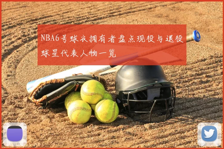 NBA6号球衣拥有者盘点现役与退役球星代表人物一览