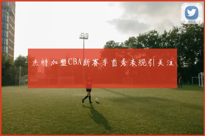 杰特加盟CBA新赛季首秀表现引关注