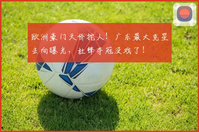 欧洲豪门天价挖人!广东最大克星去向曝光,杜锋夺冠没戏了!