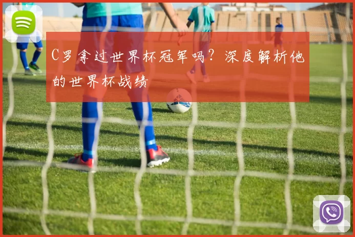 C罗拿过世界杯冠军吗?深度解析他的世界杯战绩