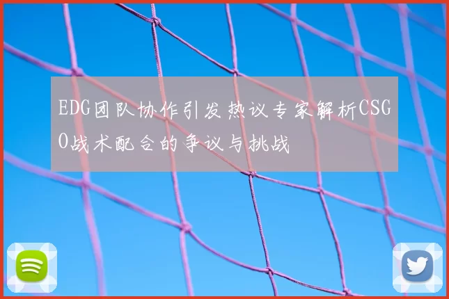 EDG团队协作引发热议专家解析CSGO战术配合的争议与挑战