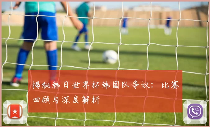 揭秘韩日世界杯韩国队争议:比赛回顾与深度解析