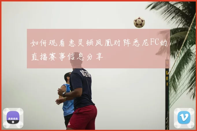 如何观看惠灵顿凤凰对阵悉尼FC的直播赛事信息分享