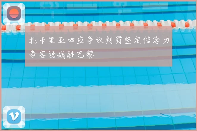 扎卡里亚回应争议判罚坚定信念力争客场战胜巴黎
