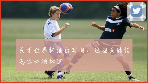 关于世界杯播出时间,这些关键信息你必须知道