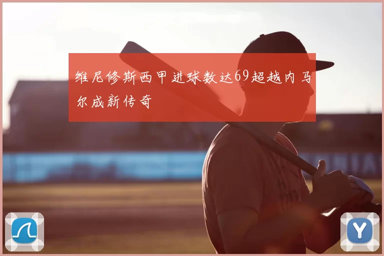 维尼修斯西甲进球数达69超越内马尔成新传奇
