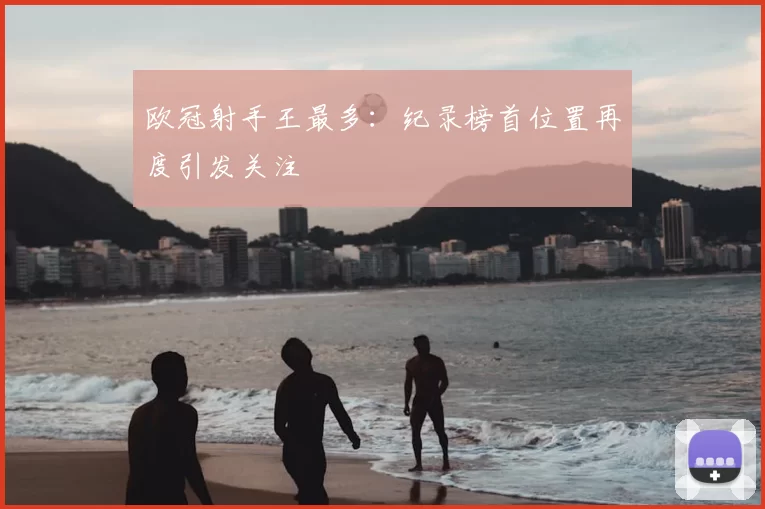 欧冠射手王最多:纪录榜首位置再度引发关注